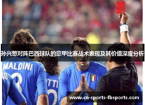 孙兴慜对阵巴西球队的意甲比赛战术表现及其价值深度分析