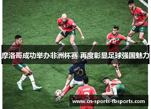 摩洛哥成功举办非洲杯赛 再度彰显足球强国魅力