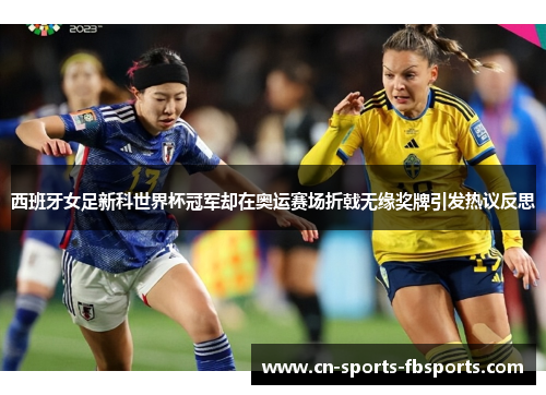 西班牙女足新科世界杯冠军却在奥运赛场折戟无缘奖牌引发热议反思 西班牙女足新科世界杯冠军却在奥运赛场折戟无缘奖牌引发热议反思