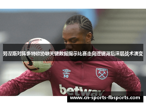 努涅斯对阵多特欧协联关键数据揭示比赛走向逻辑背后深层战术演变 努涅斯对阵多特欧协联关键数据揭示比赛走向逻辑背后深层战术演变